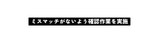 ミスマッチがないよう確認作業を実施