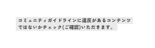 コミュニティガイドラインに違反があるコンテンツ ではないかチェック ご確認 いただきます